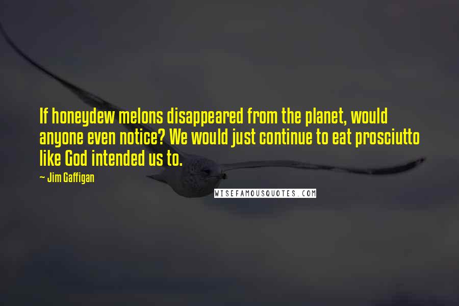Jim Gaffigan Quotes: If honeydew melons disappeared from the planet, would anyone even notice? We would just continue to eat prosciutto like God intended us to.