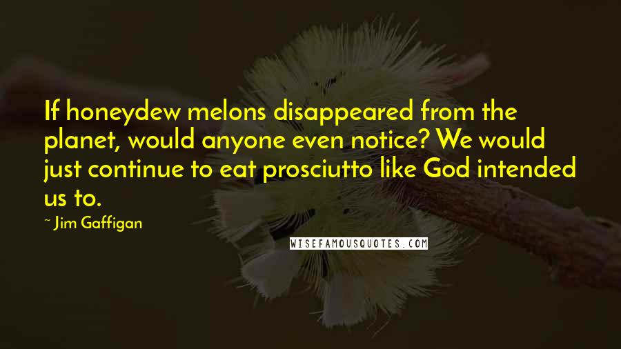 Jim Gaffigan Quotes: If honeydew melons disappeared from the planet, would anyone even notice? We would just continue to eat prosciutto like God intended us to.