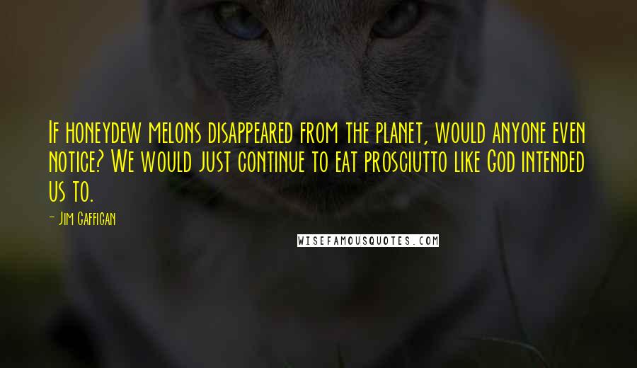 Jim Gaffigan Quotes: If honeydew melons disappeared from the planet, would anyone even notice? We would just continue to eat prosciutto like God intended us to.