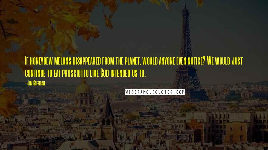 Jim Gaffigan Quotes: If honeydew melons disappeared from the planet, would anyone even notice? We would just continue to eat prosciutto like God intended us to.