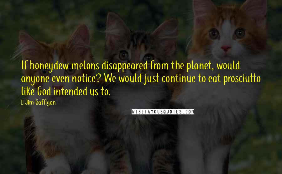 Jim Gaffigan Quotes: If honeydew melons disappeared from the planet, would anyone even notice? We would just continue to eat prosciutto like God intended us to.