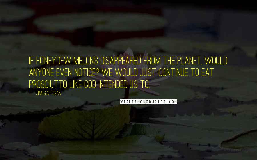 Jim Gaffigan Quotes: If honeydew melons disappeared from the planet, would anyone even notice? We would just continue to eat prosciutto like God intended us to.