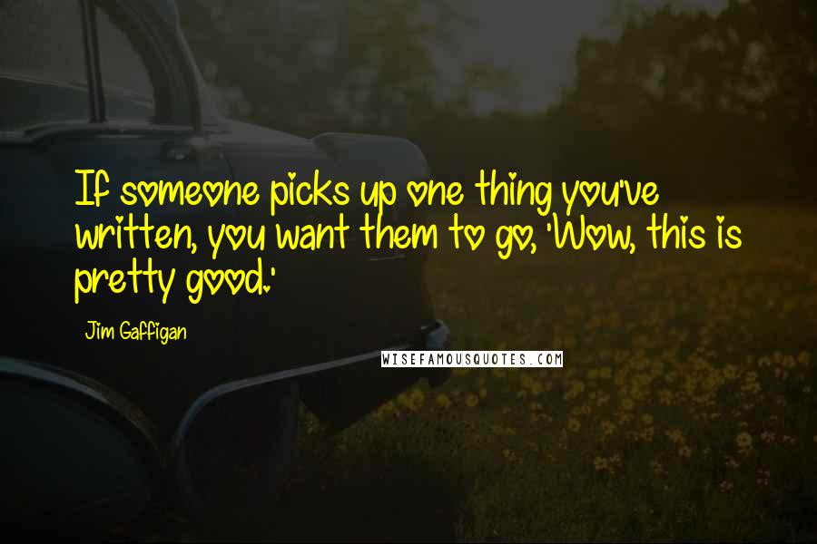 Jim Gaffigan Quotes: If someone picks up one thing you've written, you want them to go, 'Wow, this is pretty good.'