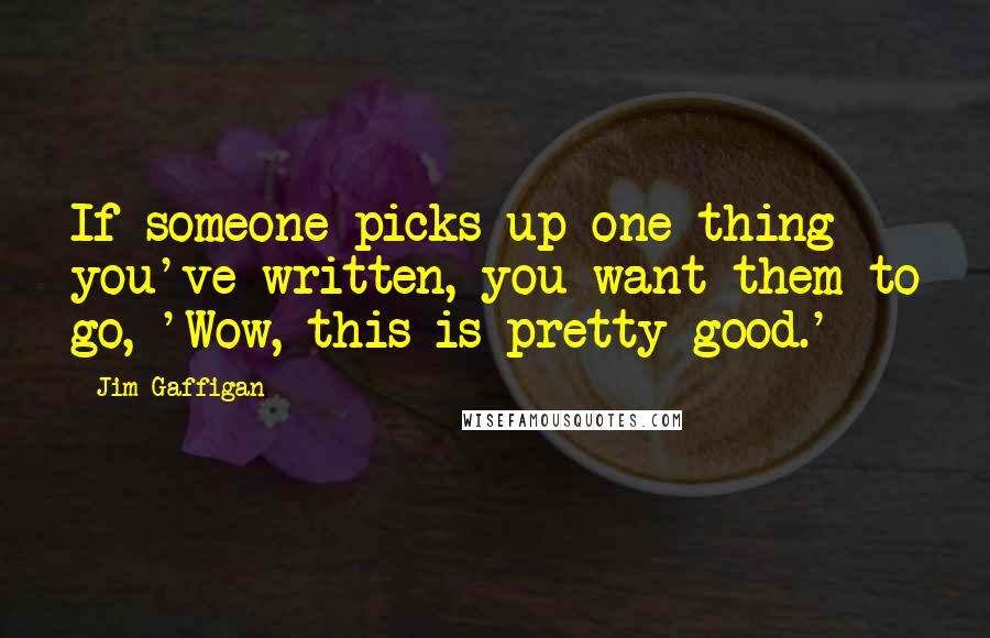 Jim Gaffigan Quotes: If someone picks up one thing you've written, you want them to go, 'Wow, this is pretty good.'