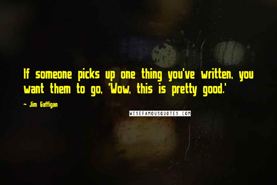 Jim Gaffigan Quotes: If someone picks up one thing you've written, you want them to go, 'Wow, this is pretty good.'