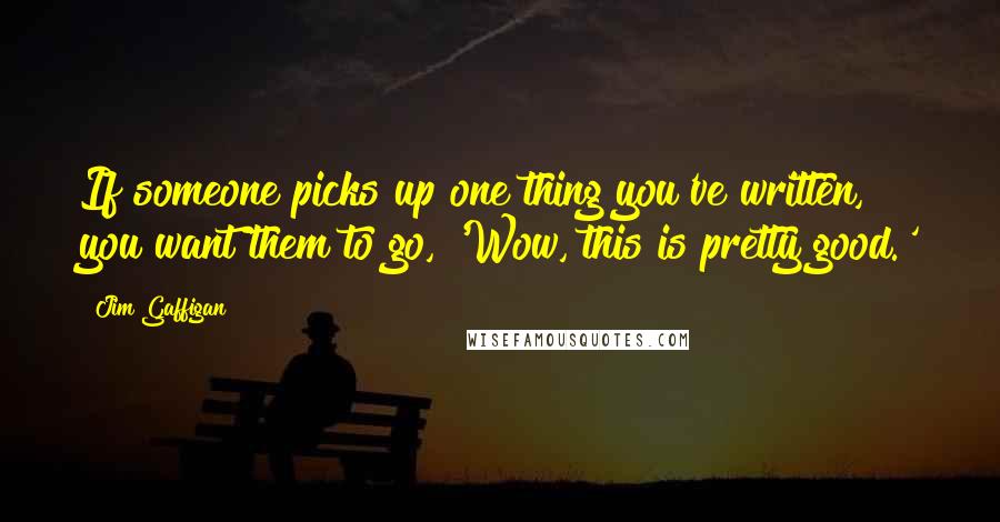 Jim Gaffigan Quotes: If someone picks up one thing you've written, you want them to go, 'Wow, this is pretty good.'