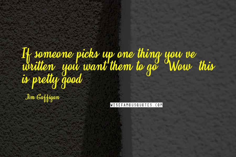 Jim Gaffigan Quotes: If someone picks up one thing you've written, you want them to go, 'Wow, this is pretty good.'