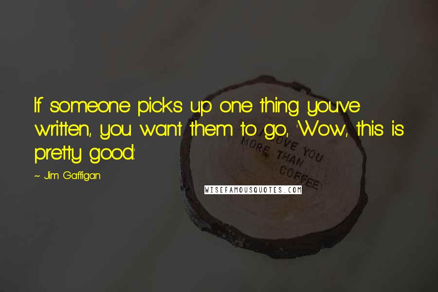 Jim Gaffigan Quotes: If someone picks up one thing you've written, you want them to go, 'Wow, this is pretty good.'