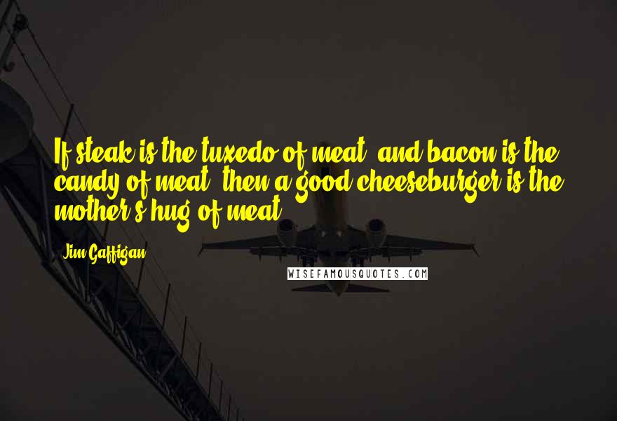 Jim Gaffigan Quotes: If steak is the tuxedo of meat, and bacon is the candy of meat, then a good cheeseburger is the mother's hug of meat.