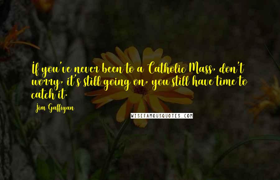 Jim Gaffigan Quotes: If you've never been to a Catholic Mass, don't worry, it's still going on, you still have time to catch it.