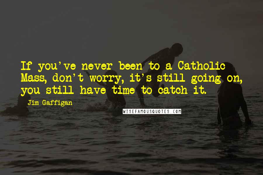 Jim Gaffigan Quotes: If you've never been to a Catholic Mass, don't worry, it's still going on, you still have time to catch it.