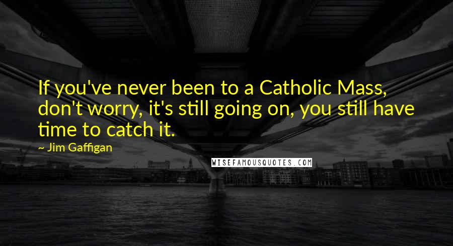 Jim Gaffigan Quotes: If you've never been to a Catholic Mass, don't worry, it's still going on, you still have time to catch it.