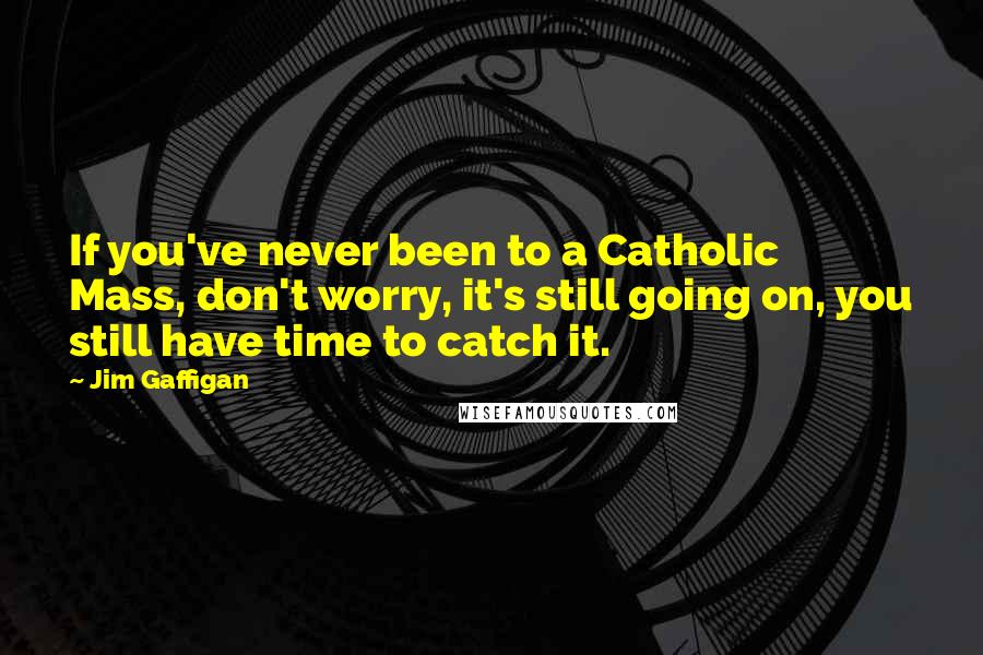 Jim Gaffigan Quotes: If you've never been to a Catholic Mass, don't worry, it's still going on, you still have time to catch it.