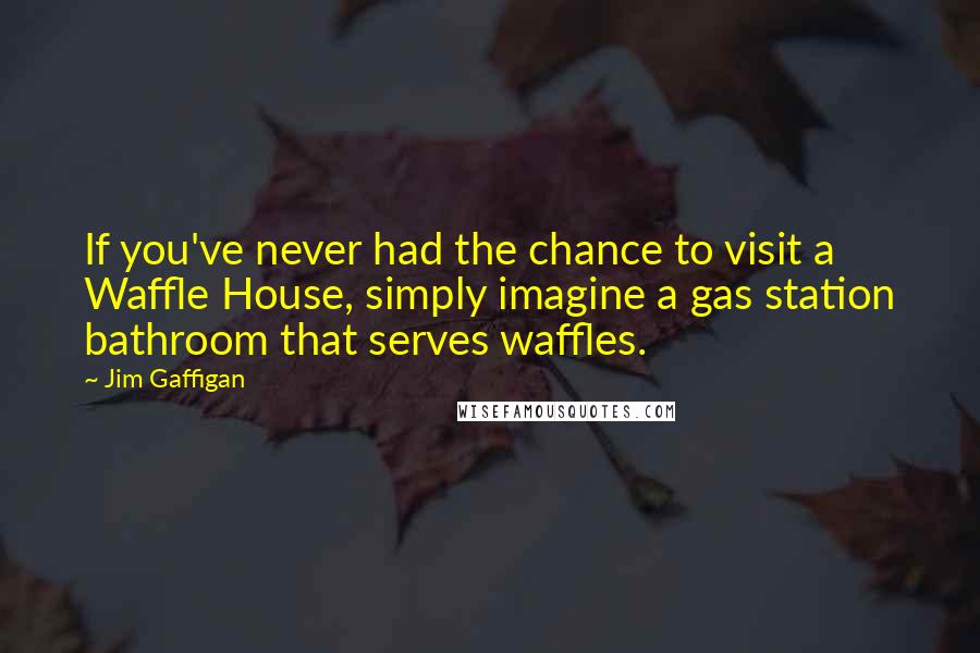 Jim Gaffigan Quotes: If you've never had the chance to visit a Waffle House, simply imagine a gas station bathroom that serves waffles.