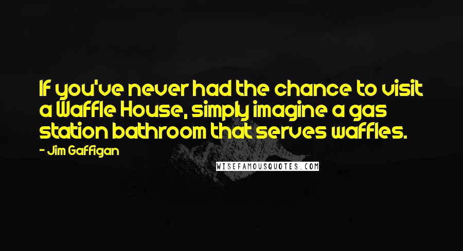 Jim Gaffigan Quotes: If you've never had the chance to visit a Waffle House, simply imagine a gas station bathroom that serves waffles.