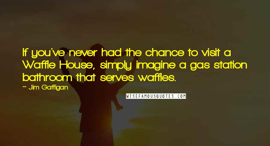 Jim Gaffigan Quotes: If you've never had the chance to visit a Waffle House, simply imagine a gas station bathroom that serves waffles.