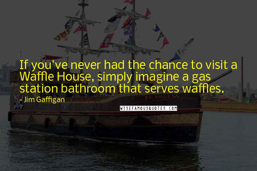 Jim Gaffigan Quotes: If you've never had the chance to visit a Waffle House, simply imagine a gas station bathroom that serves waffles.