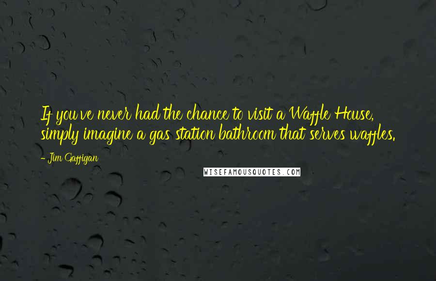Jim Gaffigan Quotes: If you've never had the chance to visit a Waffle House, simply imagine a gas station bathroom that serves waffles.