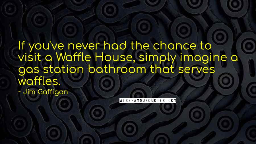 Jim Gaffigan Quotes: If you've never had the chance to visit a Waffle House, simply imagine a gas station bathroom that serves waffles.