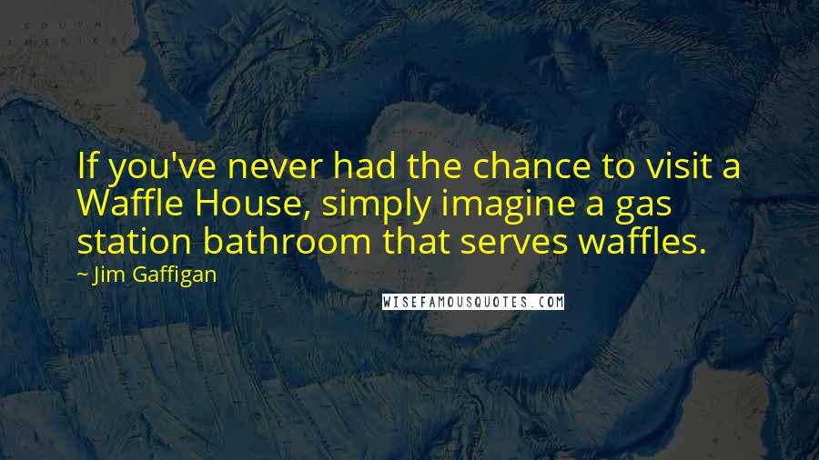 Jim Gaffigan Quotes: If you've never had the chance to visit a Waffle House, simply imagine a gas station bathroom that serves waffles.