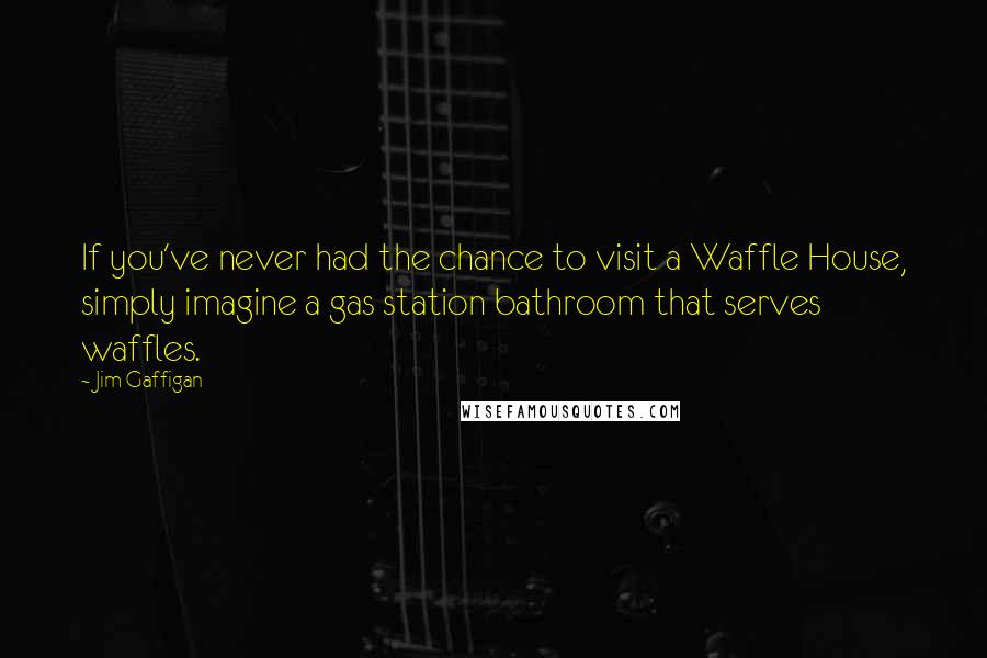 Jim Gaffigan Quotes: If you've never had the chance to visit a Waffle House, simply imagine a gas station bathroom that serves waffles.