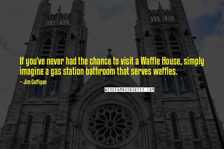 Jim Gaffigan Quotes: If you've never had the chance to visit a Waffle House, simply imagine a gas station bathroom that serves waffles.