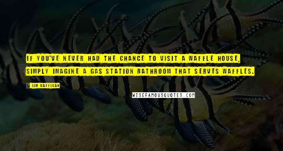 Jim Gaffigan Quotes: If you've never had the chance to visit a Waffle House, simply imagine a gas station bathroom that serves waffles.