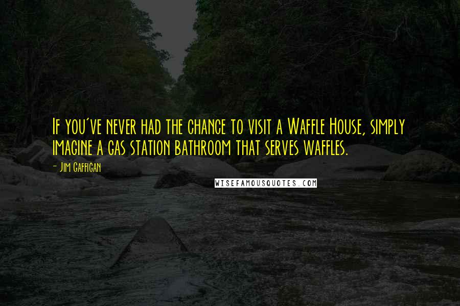 Jim Gaffigan Quotes: If you've never had the chance to visit a Waffle House, simply imagine a gas station bathroom that serves waffles.