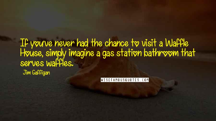 Jim Gaffigan Quotes: If you've never had the chance to visit a Waffle House, simply imagine a gas station bathroom that serves waffles.