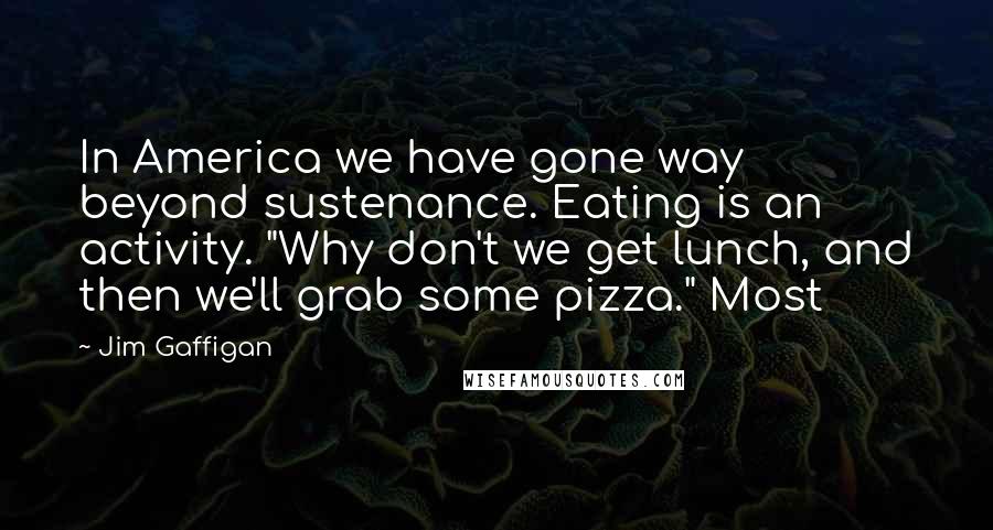 Jim Gaffigan Quotes: In America we have gone way beyond sustenance. Eating is an activity. "Why don't we get lunch, and then we'll grab some pizza." Most