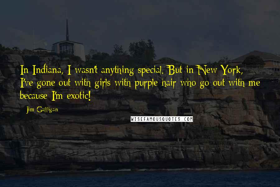 Jim Gaffigan Quotes: In Indiana, I wasn't anything special. But in New York, I've gone out with girls with purple hair who go out with me because I'm exotic!