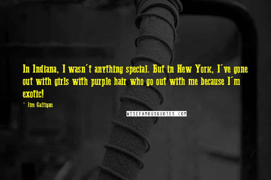 Jim Gaffigan Quotes: In Indiana, I wasn't anything special. But in New York, I've gone out with girls with purple hair who go out with me because I'm exotic!