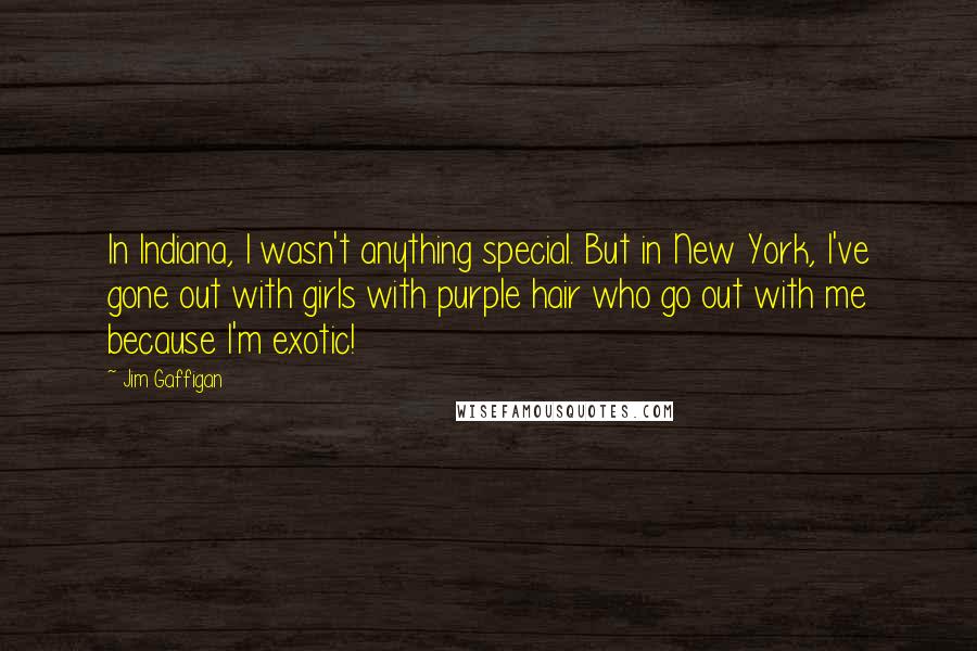 Jim Gaffigan Quotes: In Indiana, I wasn't anything special. But in New York, I've gone out with girls with purple hair who go out with me because I'm exotic!