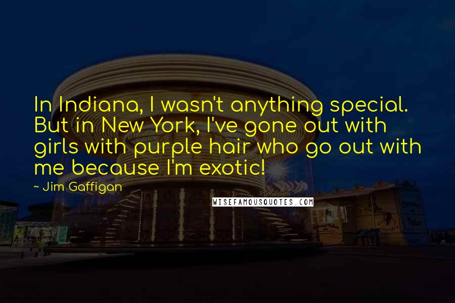 Jim Gaffigan Quotes: In Indiana, I wasn't anything special. But in New York, I've gone out with girls with purple hair who go out with me because I'm exotic!