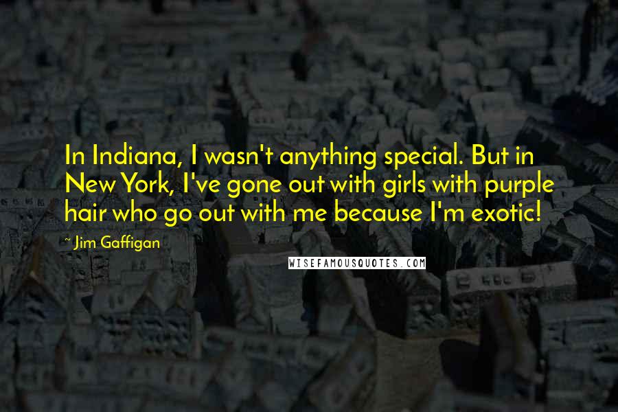 Jim Gaffigan Quotes: In Indiana, I wasn't anything special. But in New York, I've gone out with girls with purple hair who go out with me because I'm exotic!