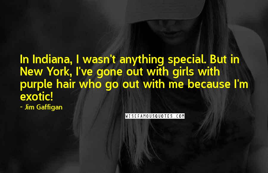 Jim Gaffigan Quotes: In Indiana, I wasn't anything special. But in New York, I've gone out with girls with purple hair who go out with me because I'm exotic!