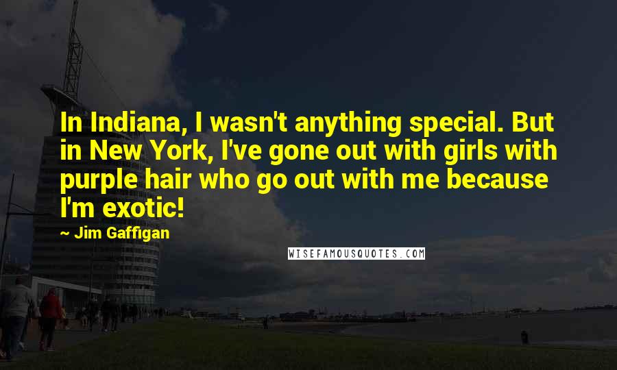 Jim Gaffigan Quotes: In Indiana, I wasn't anything special. But in New York, I've gone out with girls with purple hair who go out with me because I'm exotic!