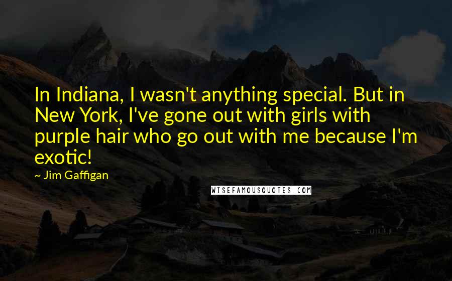 Jim Gaffigan Quotes: In Indiana, I wasn't anything special. But in New York, I've gone out with girls with purple hair who go out with me because I'm exotic!
