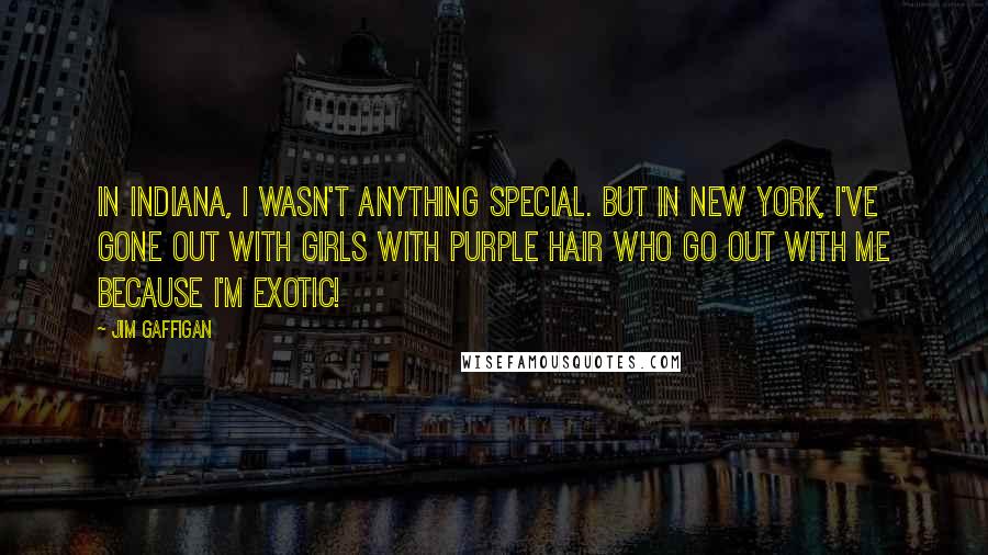 Jim Gaffigan Quotes: In Indiana, I wasn't anything special. But in New York, I've gone out with girls with purple hair who go out with me because I'm exotic!
