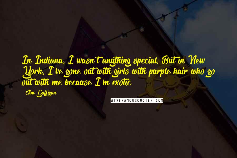 Jim Gaffigan Quotes: In Indiana, I wasn't anything special. But in New York, I've gone out with girls with purple hair who go out with me because I'm exotic!