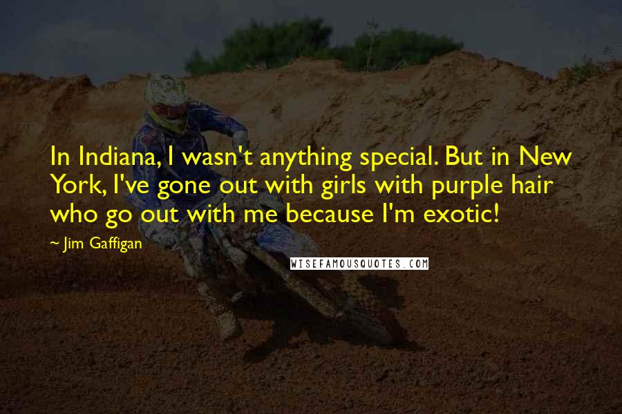 Jim Gaffigan Quotes: In Indiana, I wasn't anything special. But in New York, I've gone out with girls with purple hair who go out with me because I'm exotic!