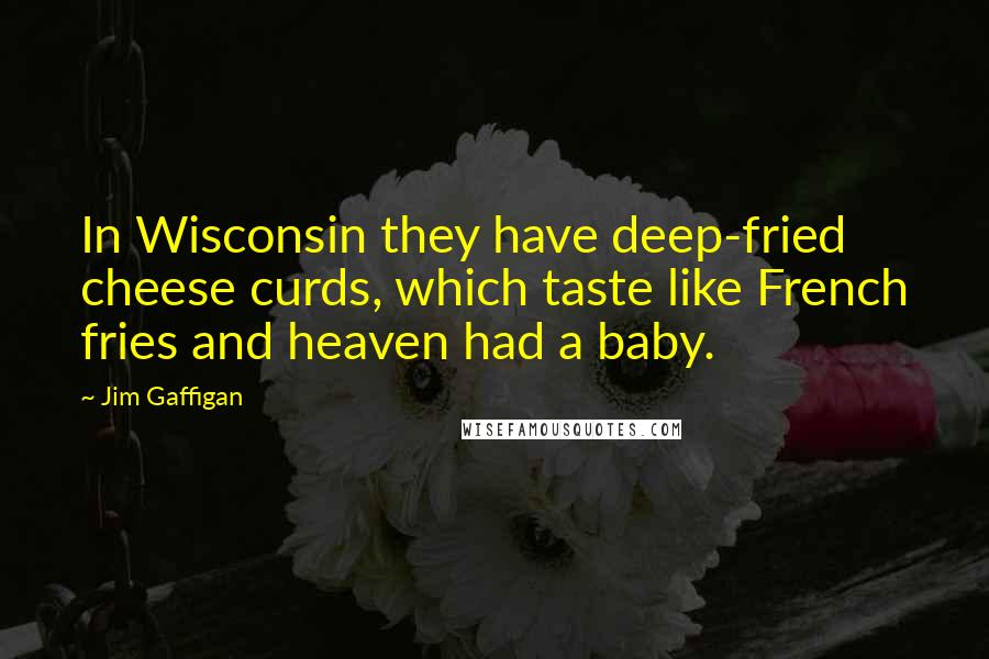 Jim Gaffigan Quotes: In Wisconsin they have deep-fried cheese curds, which taste like French fries and heaven had a baby.