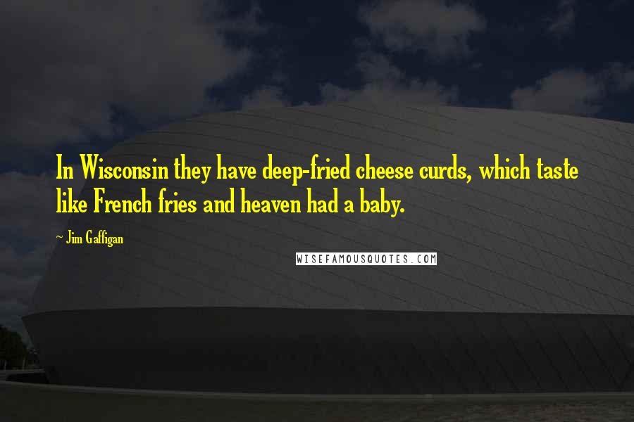 Jim Gaffigan Quotes: In Wisconsin they have deep-fried cheese curds, which taste like French fries and heaven had a baby.