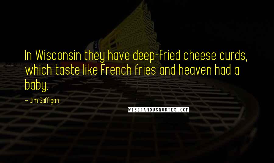 Jim Gaffigan Quotes: In Wisconsin they have deep-fried cheese curds, which taste like French fries and heaven had a baby.