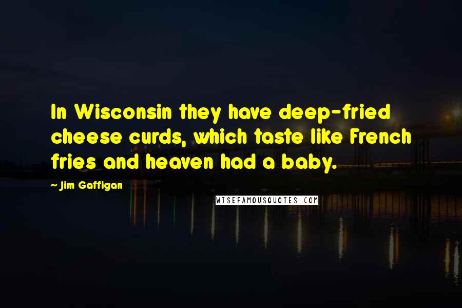 Jim Gaffigan Quotes: In Wisconsin they have deep-fried cheese curds, which taste like French fries and heaven had a baby.