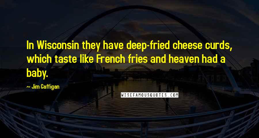 Jim Gaffigan Quotes: In Wisconsin they have deep-fried cheese curds, which taste like French fries and heaven had a baby.