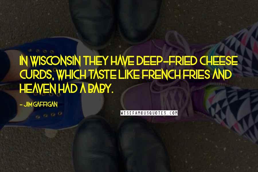 Jim Gaffigan Quotes: In Wisconsin they have deep-fried cheese curds, which taste like French fries and heaven had a baby.