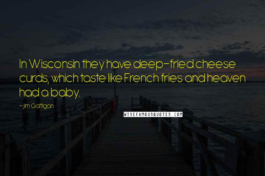 Jim Gaffigan Quotes: In Wisconsin they have deep-fried cheese curds, which taste like French fries and heaven had a baby.