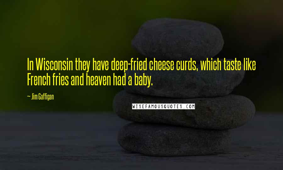 Jim Gaffigan Quotes: In Wisconsin they have deep-fried cheese curds, which taste like French fries and heaven had a baby.