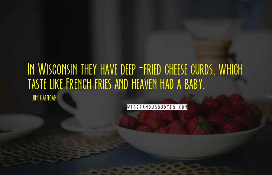 Jim Gaffigan Quotes: In Wisconsin they have deep-fried cheese curds, which taste like French fries and heaven had a baby.